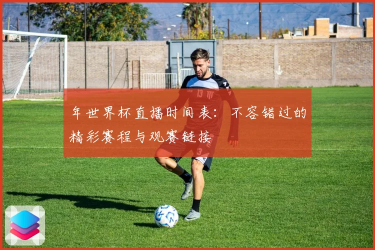 年世界杯直播时间表:不容错过的精彩赛程与观赛链接