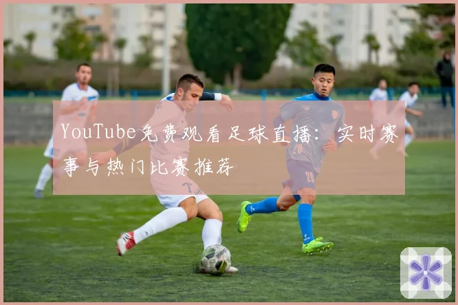 YouTube免费观看足球直播：实时赛事与热门比赛推荐