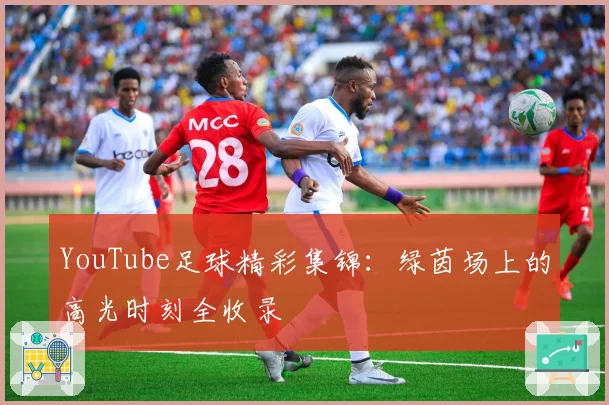 YouTube足球精彩集锦:绿茵场上的高光时刻全收录