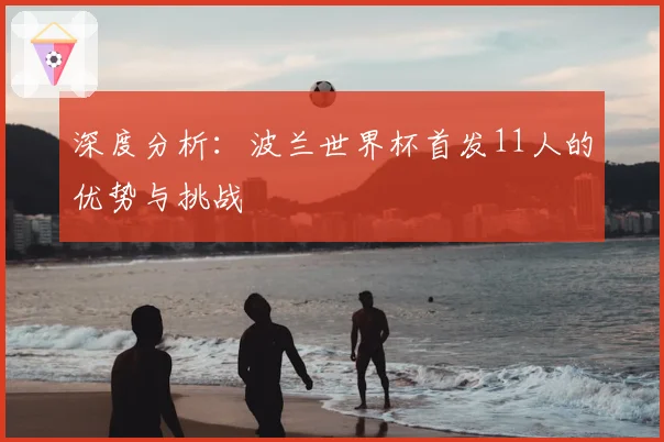 深度分析:波兰世界杯首发11人的优势与挑战