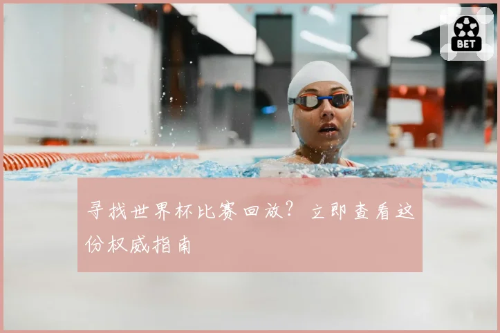 寻找世界杯比赛回放?立即查看这份权威指南