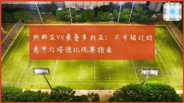 热那亚vs桑普多利亚:不可错过的意甲灯塔德比观赛指南
