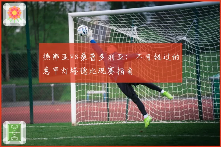 热那亚vs桑普多利亚:不可错过的意甲灯塔德比观赛指南