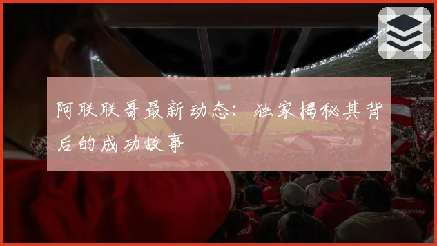 阿联联哥最新动态:独家揭秘其背后的成功故事