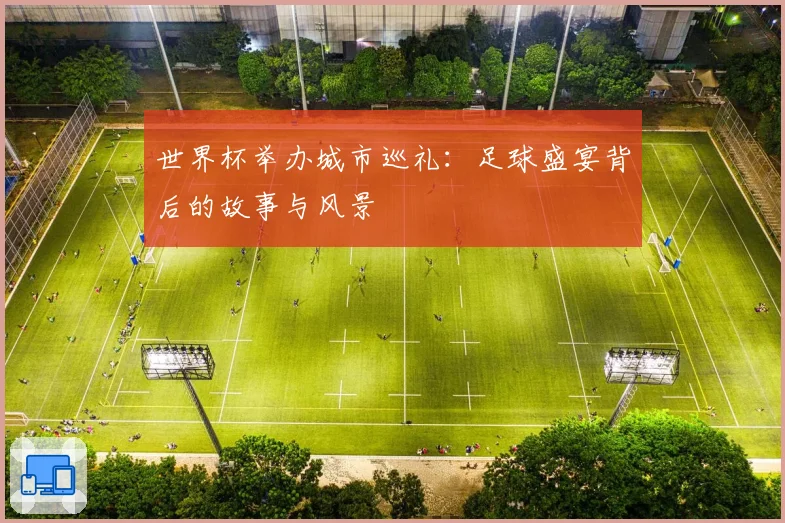 世界杯举办城市巡礼:足球盛宴背后的故事与风景