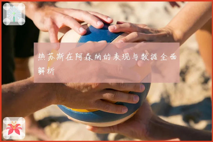 热苏斯在阿森纳的表现与数据全面解析