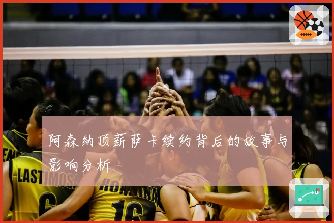 阿森纳顶薪萨卡续约背后的故事与影响分析
