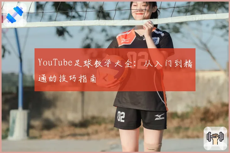 YouTube足球教学大全:从入门到精通的技巧指南