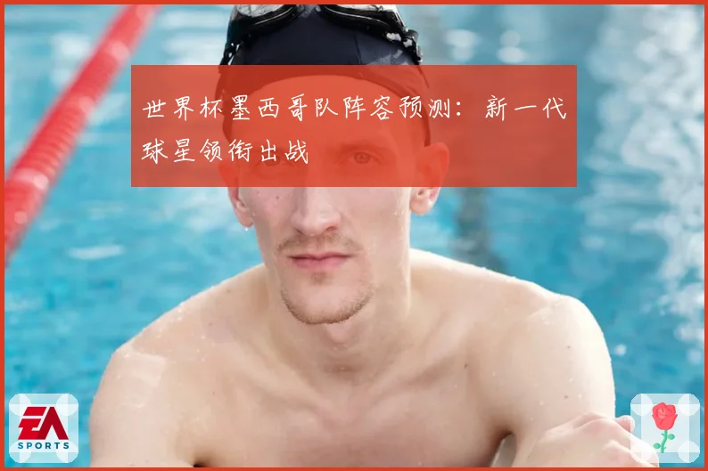 世界杯墨西哥队阵容预测：新一代球星领衔出战